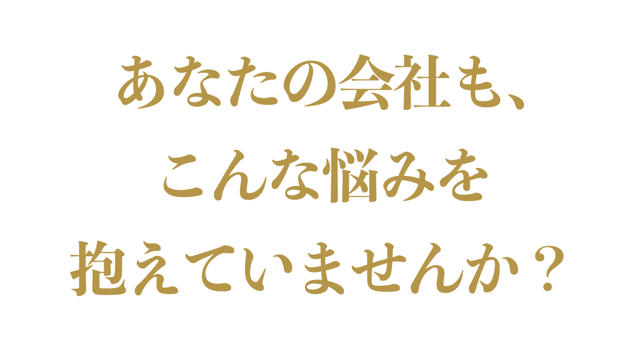 あなたの会社も、こんな悩みを抱えていませんか？